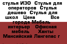 стулья ИЗО, Стулья для операторов, Стулья дешево, Стулья для школ › Цена ­ 450 - Все города Мебель, интерьер » Офисная мебель   . Ханты-Мансийский,Лангепас г.